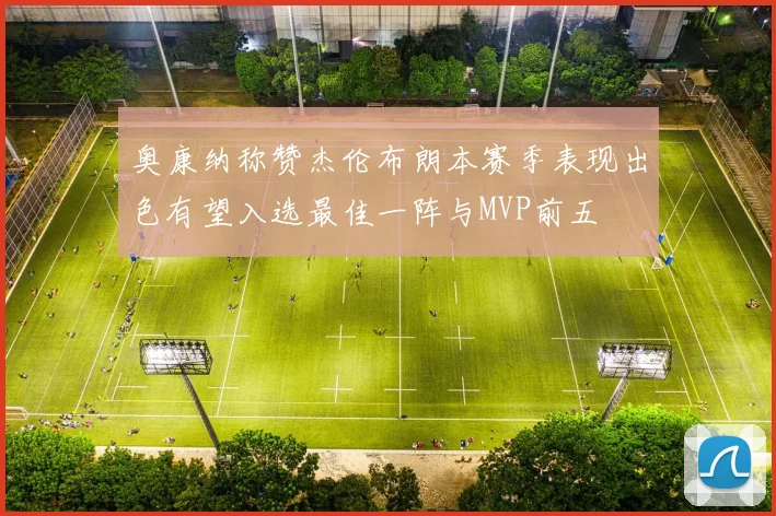 奥康纳称赞杰伦布朗本赛季表现出色有望入选最佳一阵与MVP前五